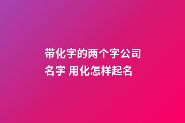 带化字的两个字公司名字 用化怎样起名